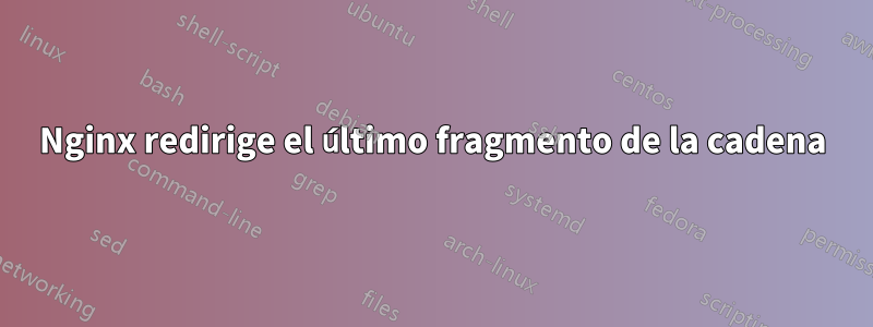Nginx redirige el último fragmento de la cadena