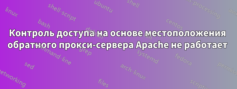 Контроль доступа на основе местоположения обратного прокси-сервера Apache не работает
