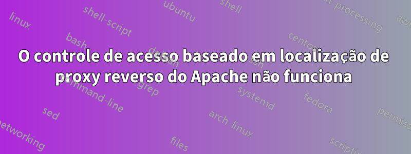 O controle de acesso baseado em localização de proxy reverso do Apache não funciona