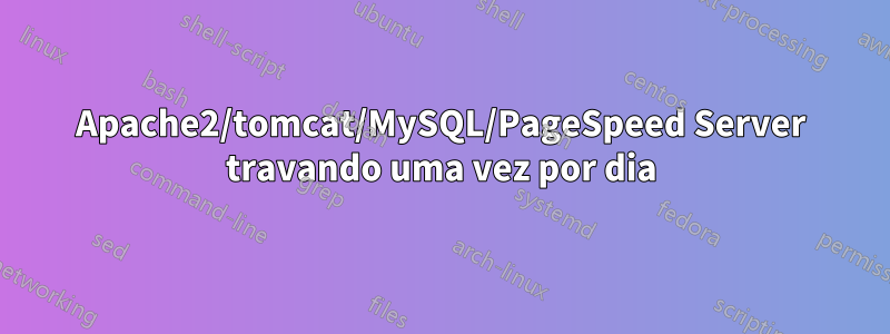 Apache2/tomcat/MySQL/PageSpeed ​​Server travando uma vez por dia