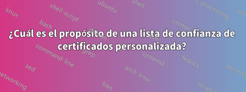 ¿Cuál es el propósito de una lista de confianza de certificados personalizada?