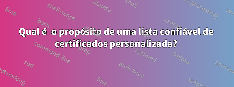 Qual é o propósito de uma lista confiável de certificados personalizada?