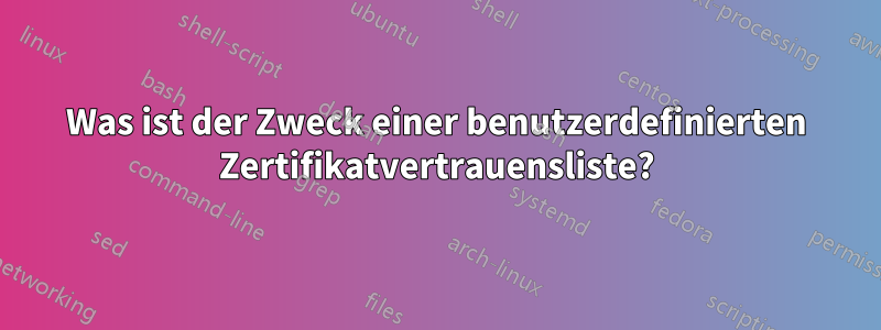 Was ist der Zweck einer benutzerdefinierten Zertifikatvertrauensliste?