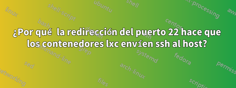 ¿Por qué la redirección del puerto 22 hace que los contenedores lxc envíen ssh al host?