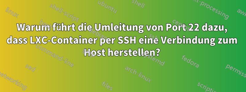 Warum führt die Umleitung von Port 22 dazu, dass LXC-Container per SSH eine Verbindung zum Host herstellen?