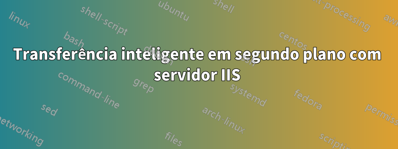 Transferência inteligente em segundo plano com servidor IIS