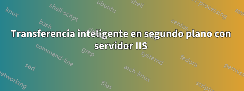 Transferencia inteligente en segundo plano con servidor IIS