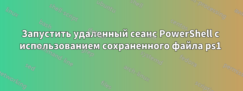 Запустить удаленный сеанс PowerShell с использованием сохраненного файла ps1