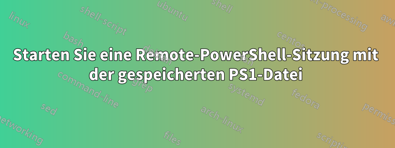 Starten Sie eine Remote-PowerShell-Sitzung mit der gespeicherten PS1-Datei