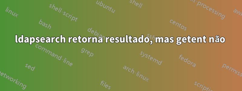 ldapsearch retorna resultado, mas getent não