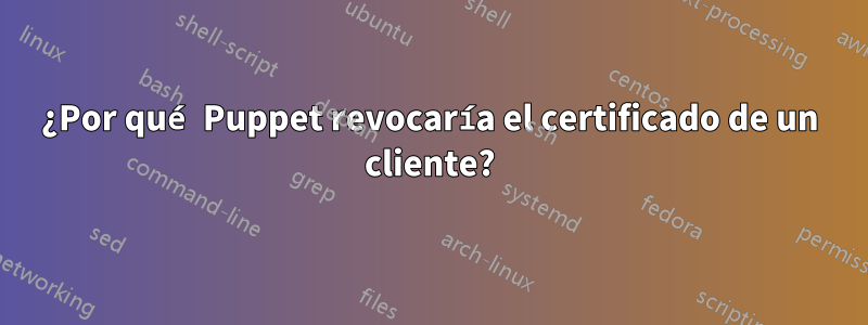 ¿Por qué Puppet revocaría el certificado de un cliente?