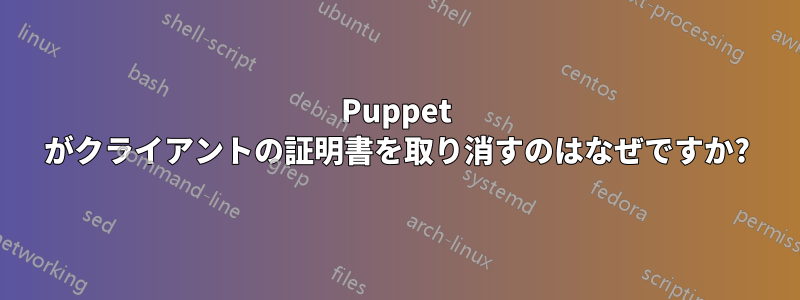 Puppet がクライアントの証明書を取り消すのはなぜですか?