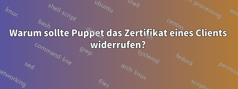Warum sollte Puppet das Zertifikat eines Clients widerrufen?