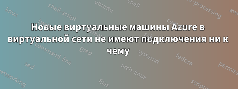 Новые виртуальные машины Azure в виртуальной сети не имеют подключения ни к чему