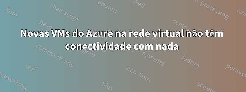 Novas VMs do Azure na rede virtual não têm conectividade com nada