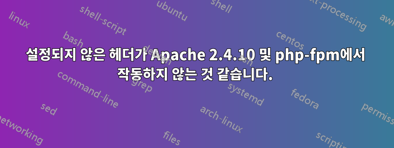 설정되지 않은 헤더가 Apache 2.4.10 및 php-fpm에서 작동하지 않는 것 같습니다.