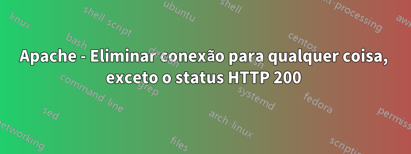 Apache - Eliminar conexão para qualquer coisa, exceto o status HTTP 200