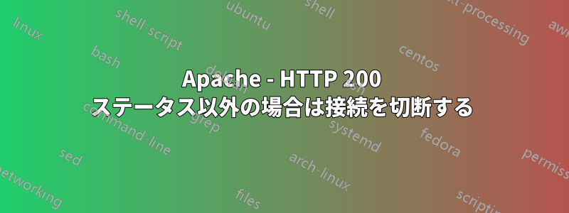 Apache - HTTP 200 ステータス以外の場合は接続を切断する