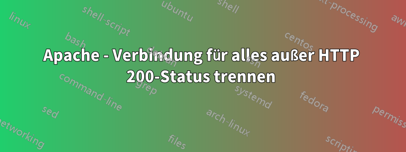 Apache - Verbindung für alles außer HTTP 200-Status trennen