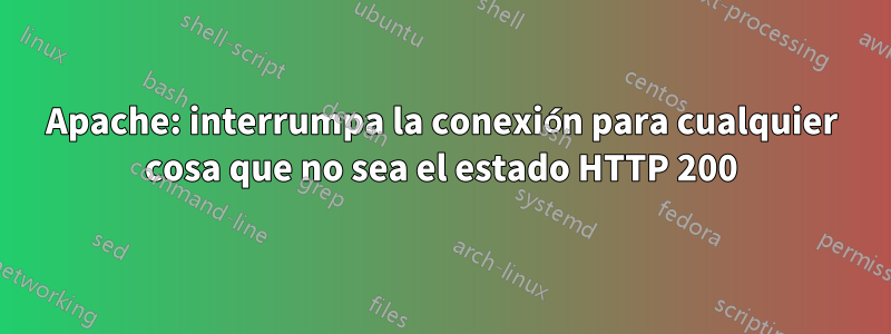 Apache: interrumpa la conexión para cualquier cosa que no sea el estado HTTP 200
