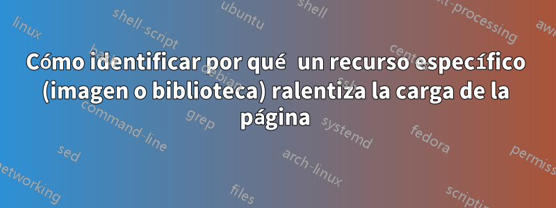 Cómo identificar por qué un recurso específico (imagen o biblioteca) ralentiza la carga de la página