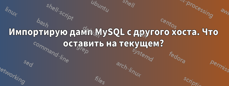 Импортирую дамп MySQL с другого хоста. Что оставить на текущем?