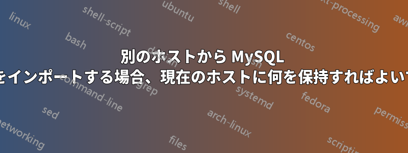 別のホストから MySQL ダンプをインポートする場合、現在のホストに何を保持すればよいですか?