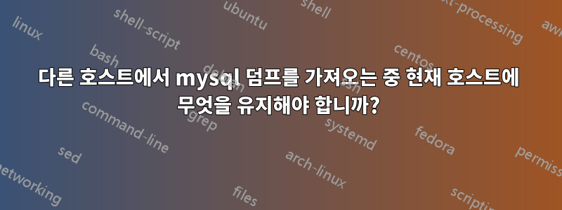 다른 호스트에서 mysql 덤프를 가져오는 중 현재 호스트에 무엇을 유지해야 합니까?