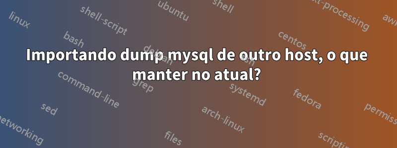 Importando dump mysql de outro host, o que manter no atual?