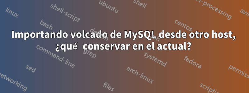 Importando volcado de MySQL desde otro host, ¿qué conservar en el actual?