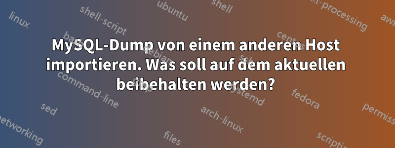 MySQL-Dump von einem anderen Host importieren. Was soll auf dem aktuellen beibehalten werden?