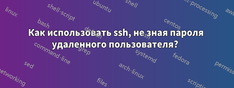 Как использовать ssh, не зная пароля удаленного пользователя? 