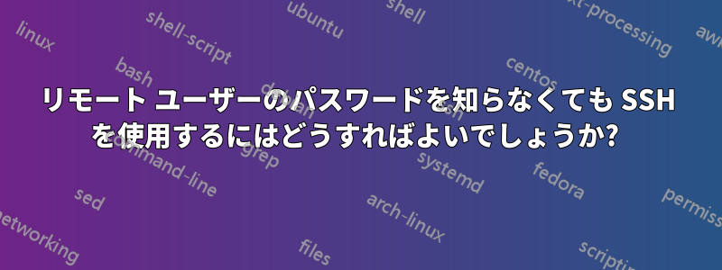 リモート ユーザーのパスワードを知らなくても SSH を使用するにはどうすればよいでしょうか? 