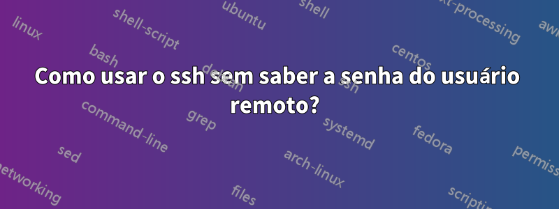 Como usar o ssh sem saber a senha do usuário remoto? 