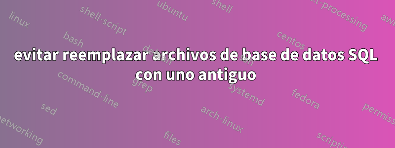 evitar reemplazar archivos de base de datos SQL con uno antiguo