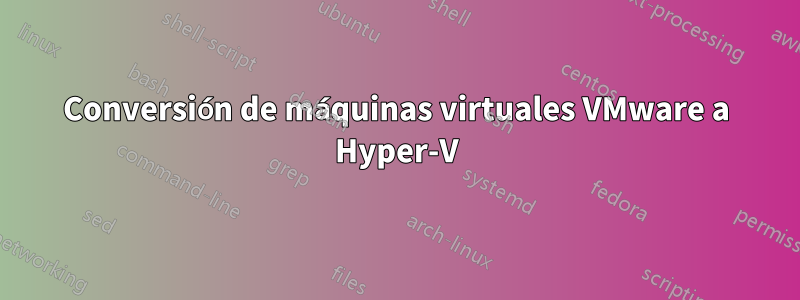Conversión de máquinas virtuales VMware a Hyper-V