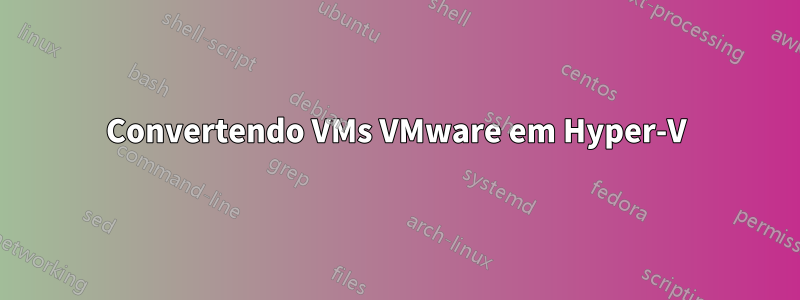 Convertendo VMs VMware em Hyper-V