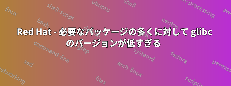 Red Hat - 必要なパッケージの多くに対して glibc のバージョンが低すぎる 