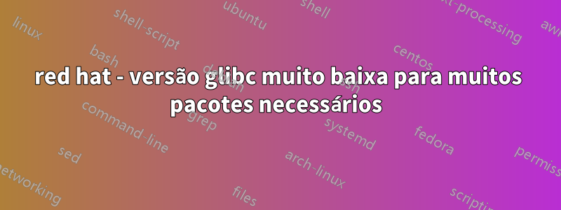 red hat - versão glibc muito baixa para muitos pacotes necessários 