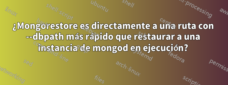 ¿Mongorestore es directamente a una ruta con --dbpath más rápido que restaurar a una instancia de mongod en ejecución?