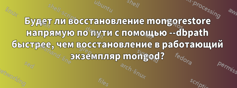 Будет ли восстановление mongorestore напрямую по пути с помощью --dbpath быстрее, чем восстановление в работающий экземпляр mongod?