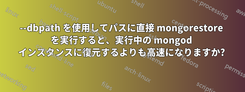 --dbpath を使用してパスに直接 mongorestore を実行すると、実行中の mongod インスタンスに復元するよりも高速になりますか?