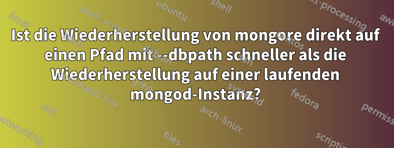 Ist die Wiederherstellung von mongore direkt auf einen Pfad mit --dbpath schneller als die Wiederherstellung auf einer laufenden mongod-Instanz?