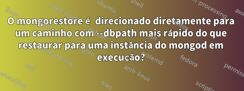 O mongorestore é direcionado diretamente para um caminho com --dbpath mais rápido do que restaurar para uma instância do mongod em execução?