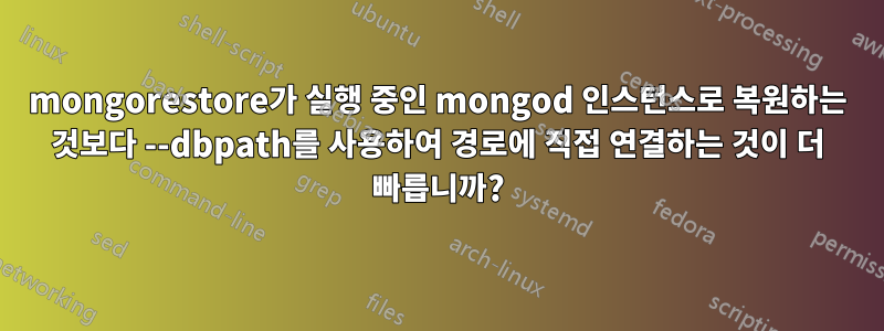 mongorestore가 실행 중인 mongod 인스턴스로 복원하는 것보다 --dbpath를 사용하여 경로에 직접 연결하는 것이 더 빠릅니까?