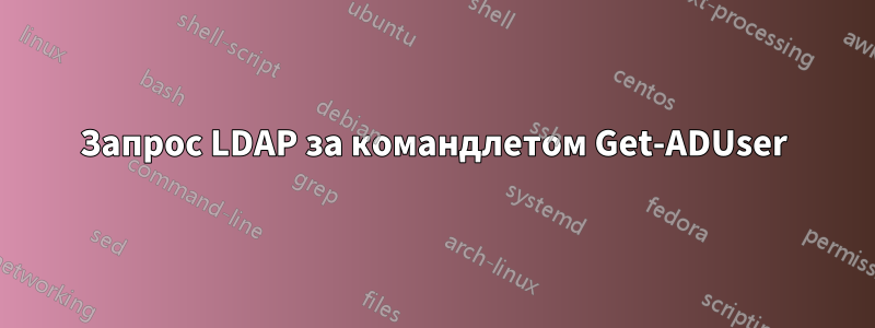 Запрос LDAP за командлетом Get-ADUser