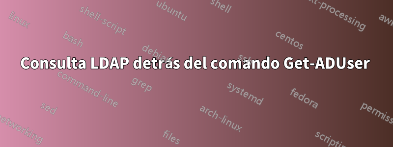 Consulta LDAP detrás del comando Get-ADUser