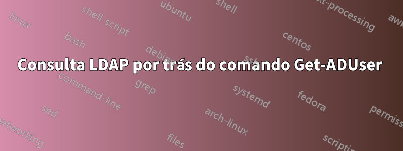 Consulta LDAP por trás do comando Get-ADUser