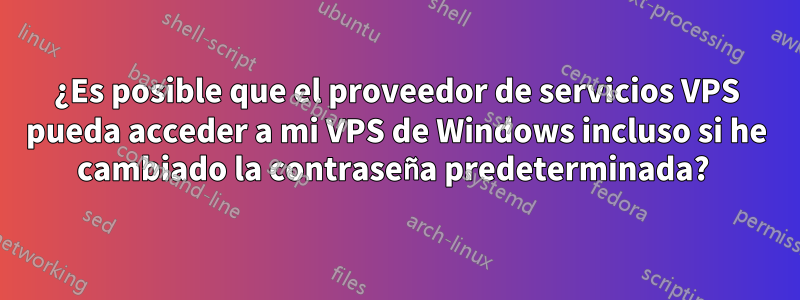 ¿Es posible que el proveedor de servicios VPS pueda acceder a mi VPS de Windows incluso si he cambiado la contraseña predeterminada? 