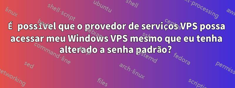 É possível que o provedor de serviços VPS possa acessar meu Windows VPS mesmo que eu tenha alterado a senha padrão? 
